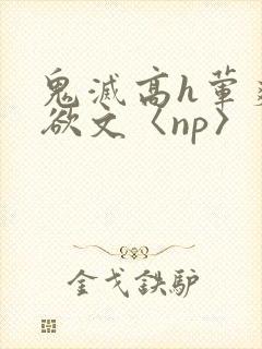 鬼灭高h荤爽肉欲文〈np〉