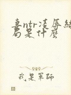 妻ntr凌辱结局是什么