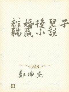 离婚后儿子带我躺赢小说