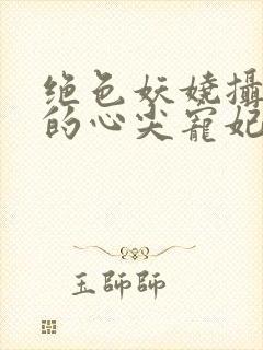 绝色妖娆摄政王的心尖宠妃