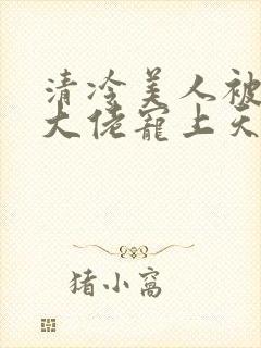 清冷美人被科研大佬宠上天小说