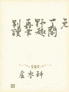 别再野了免费阅读笔趣阁