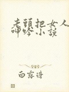 老头把女人躁得呻吟小说