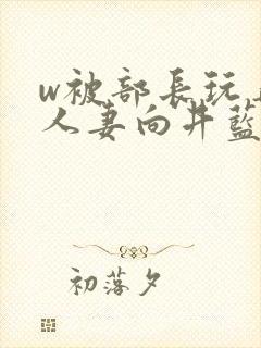 w被部长玩弄的人妻向井蓝在线观看