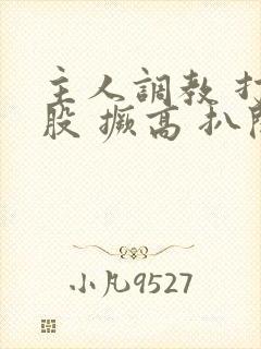 主人调教 打屁股 撅高 扒开