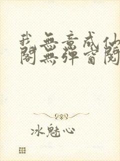 我无意成仙笔趣阁无弹窗阅读封面