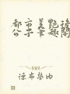 都市美艳后宫洛公子笔趣阁下载阅读