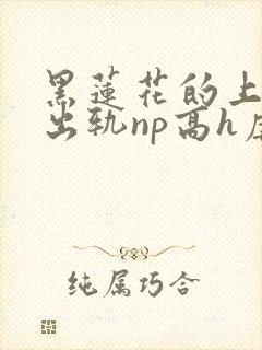 黑莲花的上位(出轨np高h虐男)