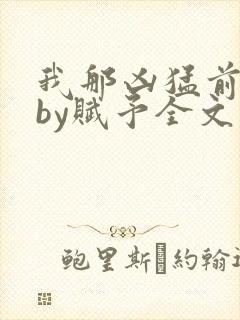 我那凶猛前男友by赋予全文免费阅读