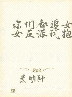 你们都追女主那女反派我抱走了短剧