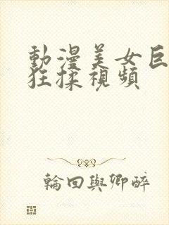 动漫美女巨胸被狂揉视频