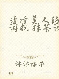 清冷美人的神奇游戏 抹茶沙冰