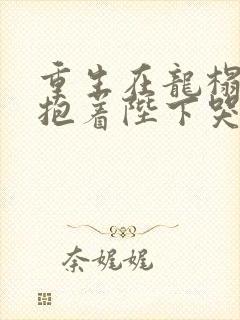 重生在龙榻宠妃抱着陛下哭小说