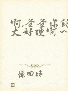 啊,爸爸你的好大好硬啊～好爽啊～啊～