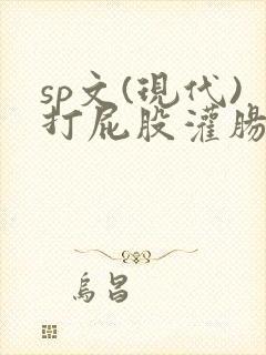 sp文(现代)打屁股灌肠