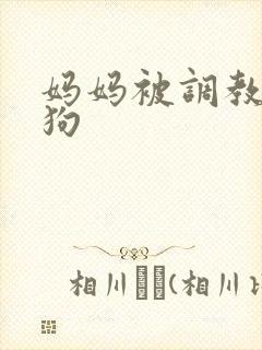 妈妈被调教成母狗