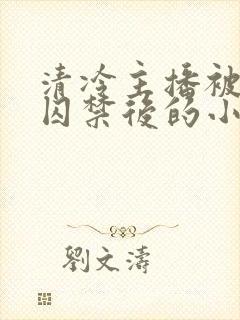 清冷主播被疯批囚禁后的小说免费阅