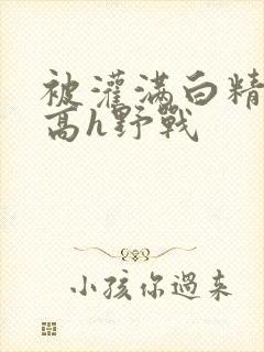 被灌满白精np高h野战