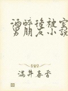 酒醉后被室友的男朋友小说