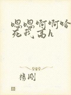 嗯嗯啊啊哈昂操死我高h