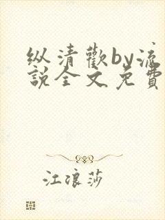纵清欢by流小说全文免费阅读笔趣阁