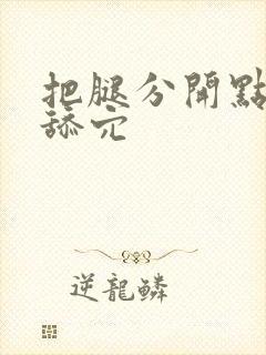 把腿分开点让我舔穴