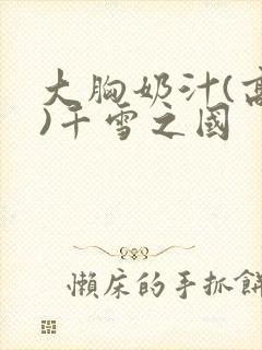 大胸奶汁(高h)千雪之国