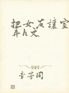 把女友让室友玩弄h文