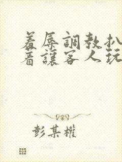 羞辱调教扒开跪着让客人玩的小说