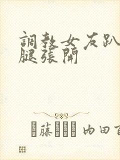 调教女友趴下把腿张开