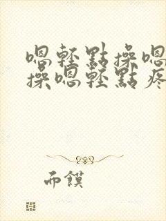 嗯轻点操嗯轻点操嗯轻点疼嗯