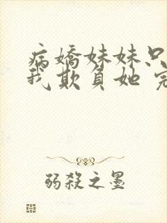 病娇妹妹只想让我欺负她 完整版