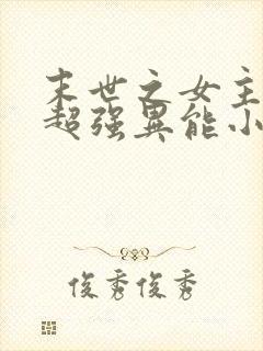 末世之女主拥有超强异能小说