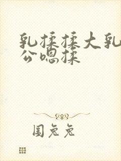 乳揉揉大乳乳涨公嗯揉