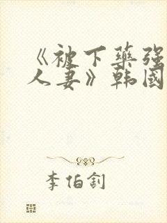 《被下药强辱的人妻》韩国hd