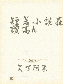 短篇小说在线阅读高h