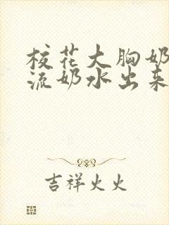 校花大胸奶汁乳流奶水出来给我吃小