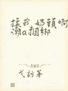 揉我奶头啊嗯高潮a捆绑