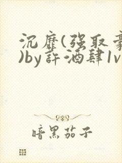 沉靡(强取豪夺)by许酒肆1vn