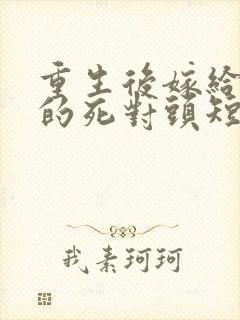 重生后嫁给渣男的死对头短剧