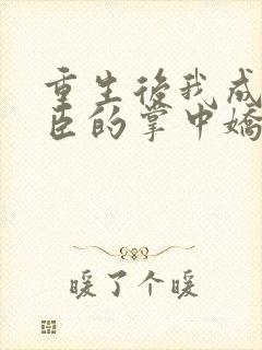 重生后我成了权臣的掌中娇哪里看