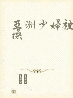 亚洲少妇被黑人操