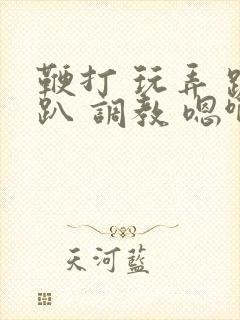 鞭打 玩弄 跪趴 调教 嗯啊m