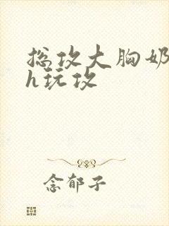 总攻大胸奶汁高h玩攻