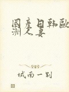 国产日韩欧美亚洲人妻