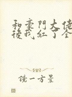 和豪门大佬网恋后我红了全文阅读