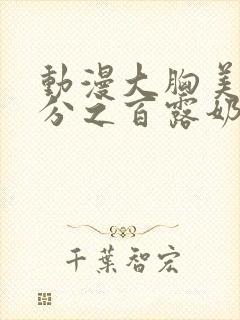 动漫大胸美女百分之百露奶头