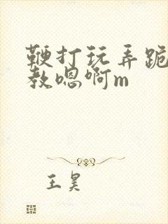 鞭打玩弄跪趴调教嗯啊m