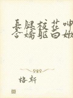 长腿校花呻吟迎合娇躯白嫩小视频