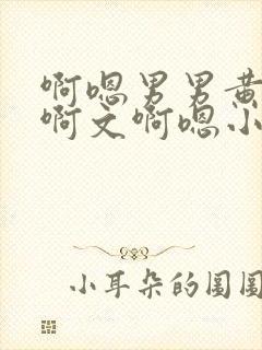 啊嗯男男黄肉歹啊文啊嗯小说